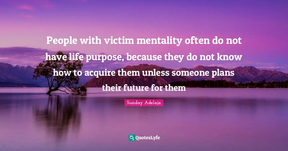People with victim mentality often do not have life purpose, because they do not know how to acquire them unless someone plans their future for them