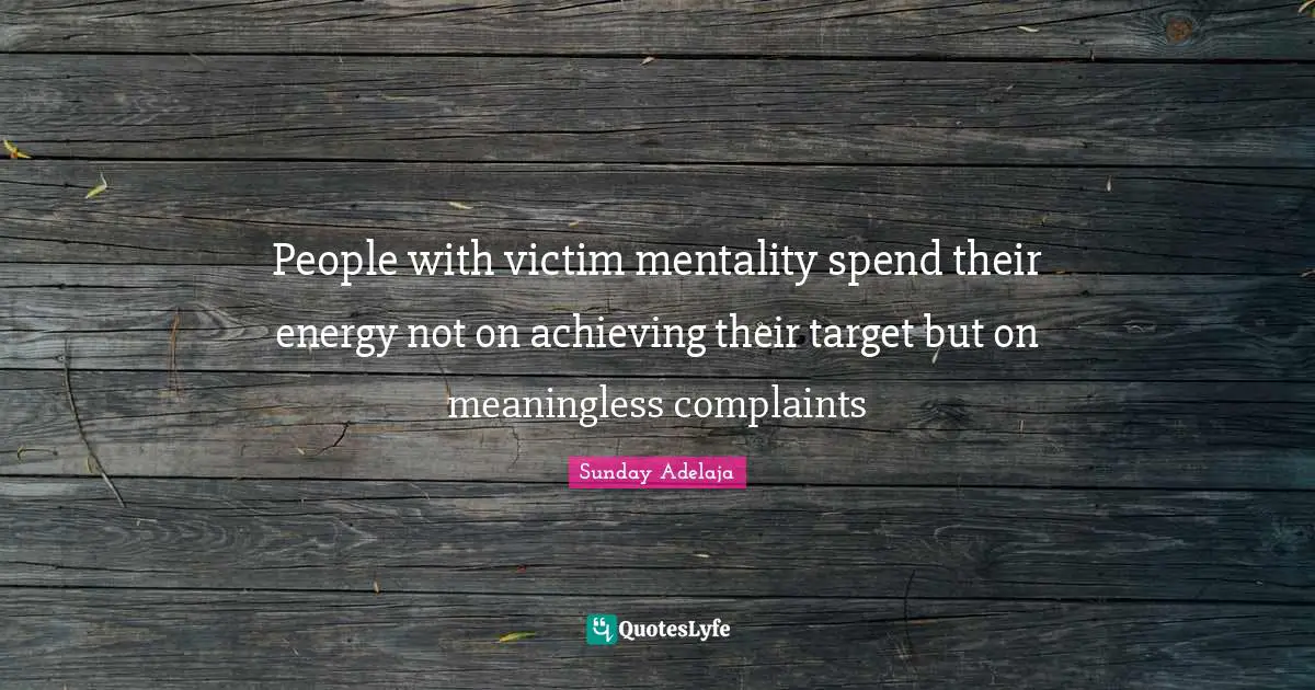People with victim mentality spend their energy not on achieving their target but on meaningless complaints