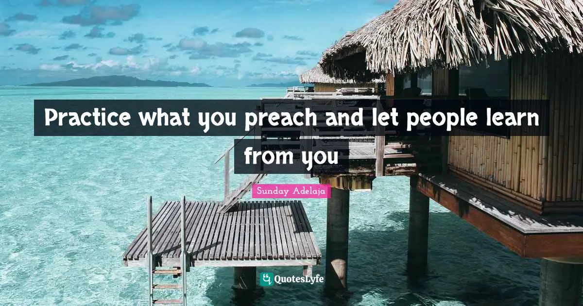 Practice what you preach and let people learn from you