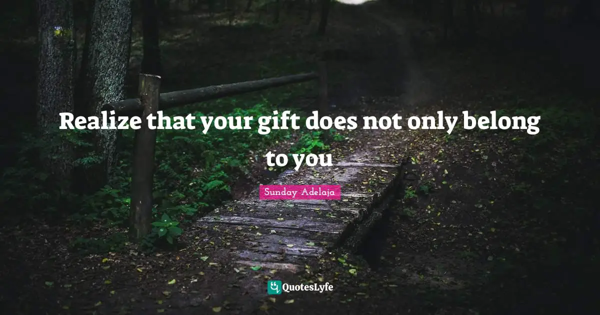 Realize that your gift does not only belong to you