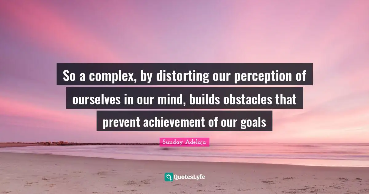 So a complex, by distorting our perception of ourselves in our mind, builds obstacles that prevent achievement of our goals