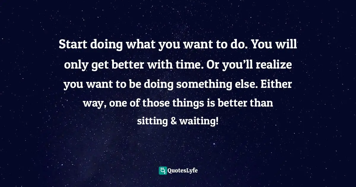Start doing what you want to do. You will only get better with time. Or you’ll realize you want to be doing something else. Either way, one of those things is better than sitting & waiting!