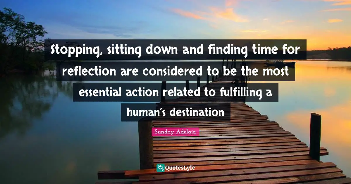 Stopping, sitting down and finding time for reflection are considered to be the most essential action related to fulfilling a human’s destination