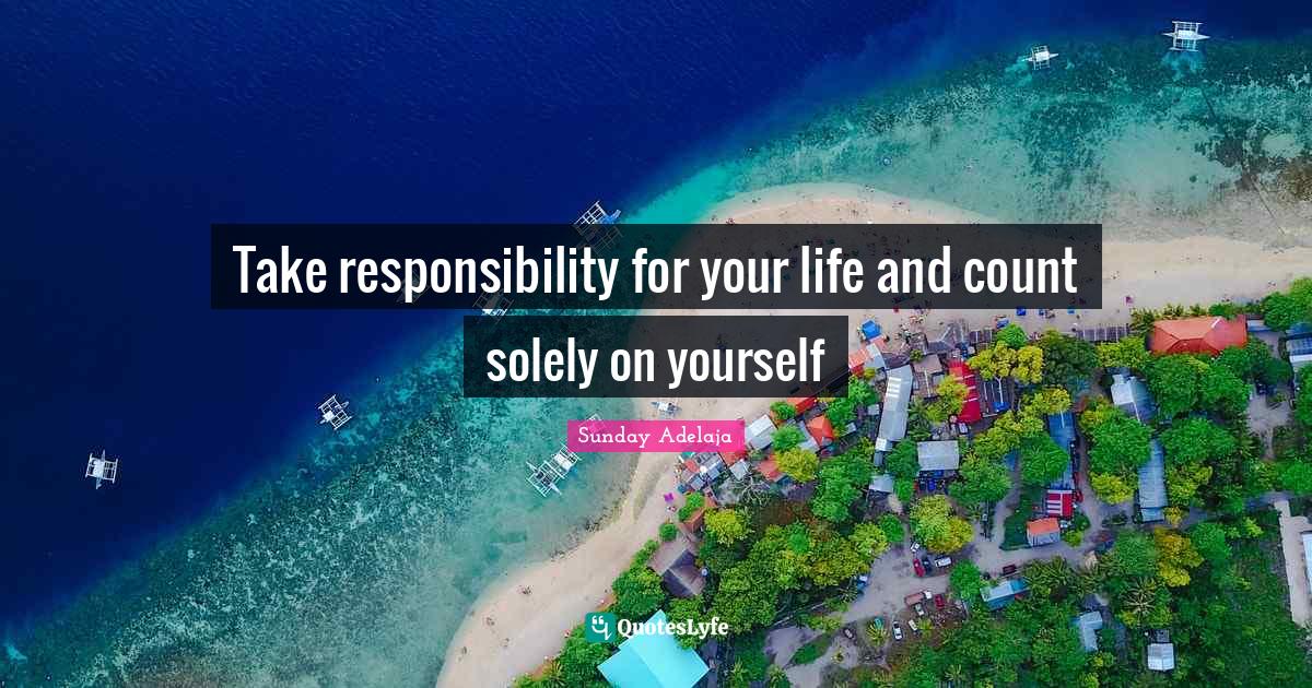 Take responsibility for your life and count solely on yourself... Quote