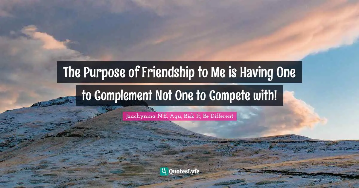 The Purpose of Friendship to Me is Having One to Complement Not One to Compete with!