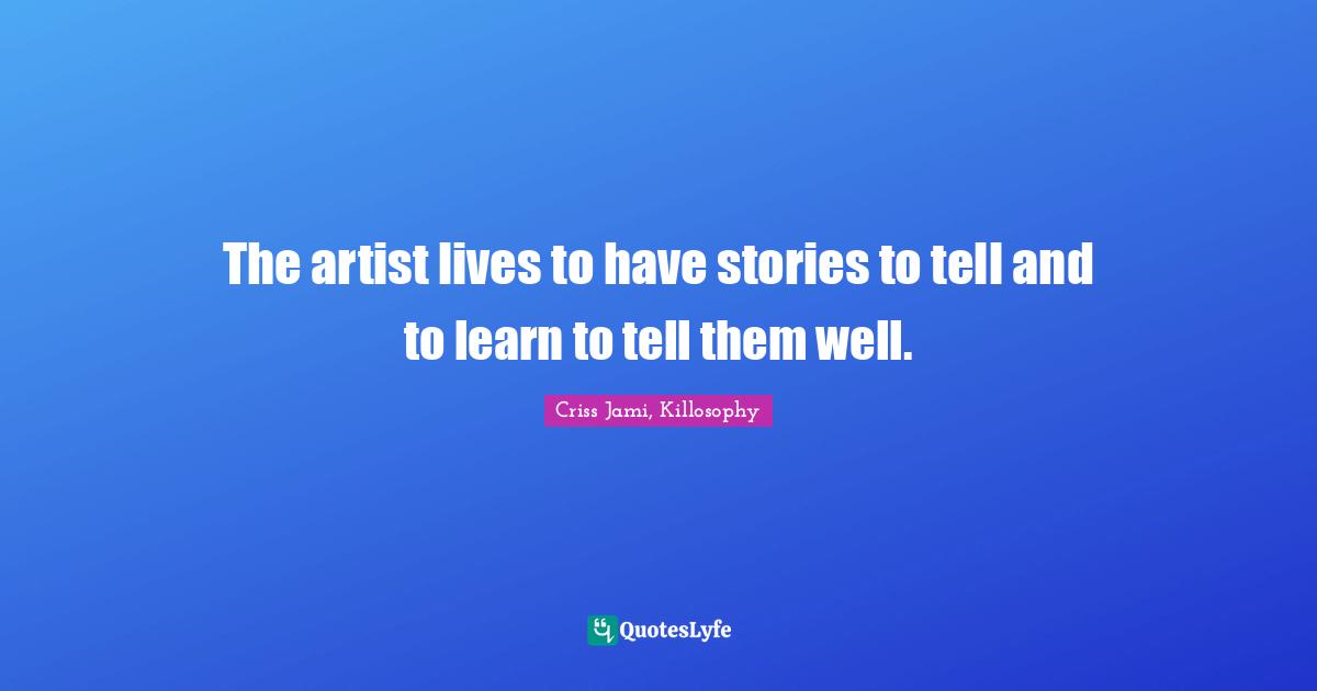 The artist lives to have stories to tell and to learn to tell them well.