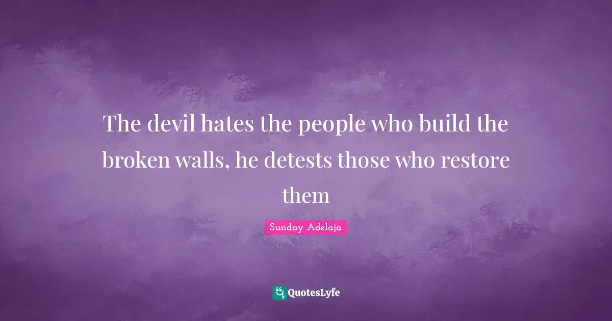 The devil hates the people who build the broken walls, he detests those who restore them