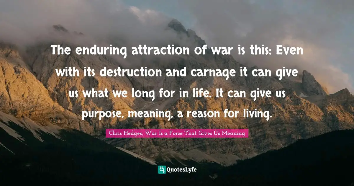 The enduring attraction of war is this: Even with its destruction and carnage it can give us what we long for in life. It can give us purpose, meaning, a reason for living.