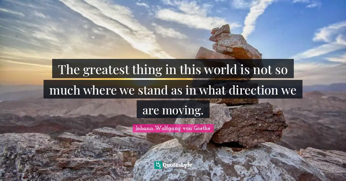 The greatest thing in this world is not so much where we stand as in what direction we are moving.