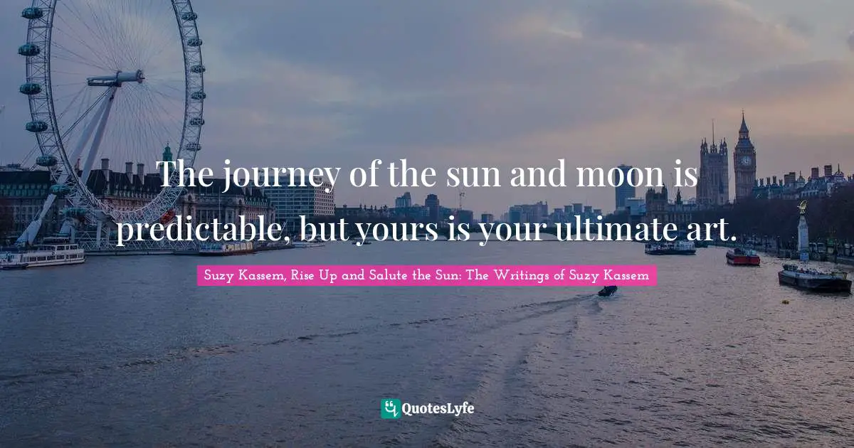 The journey of the sun and moon is predictable, but yours is your ultimate art.