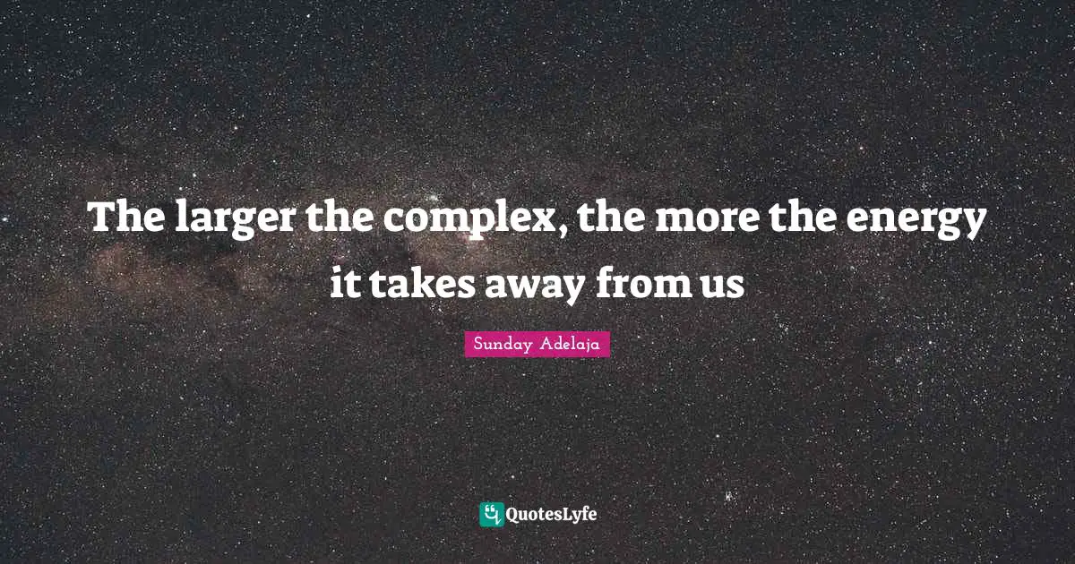 The larger the complex, the more the energy it takes away from us