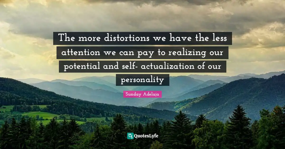 The more distortions we have the less attention we can pay to realizing our potential and self- actualization of our personality