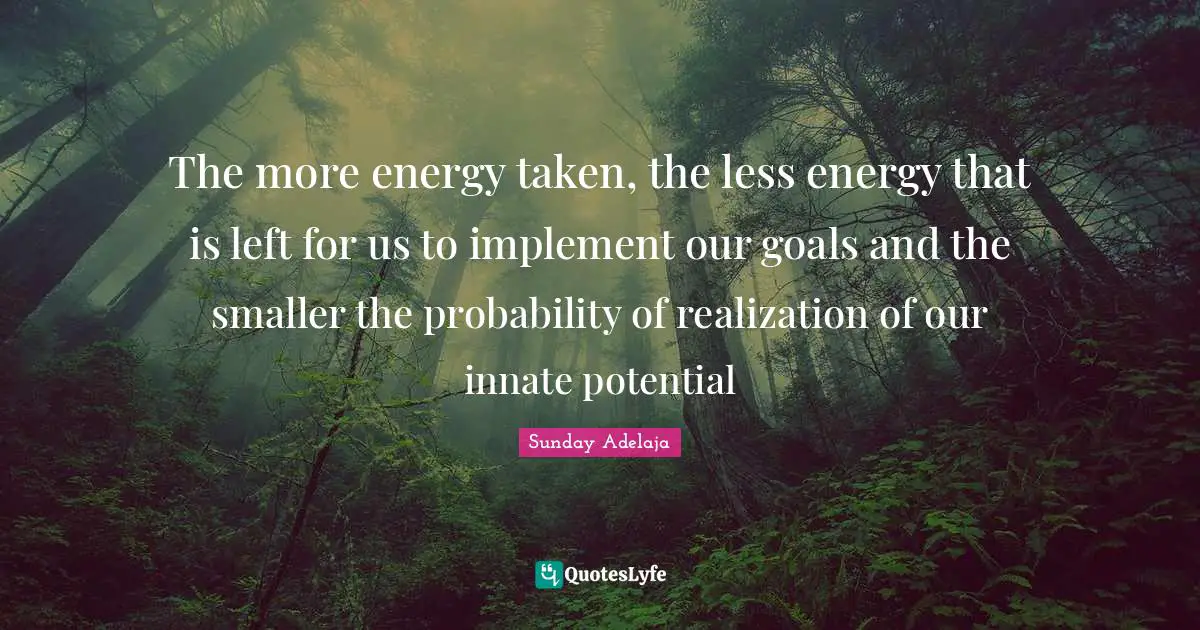 The more energy taken, the less energy that is left for us to implement our goals and the smaller the probability of realization of our innate potential