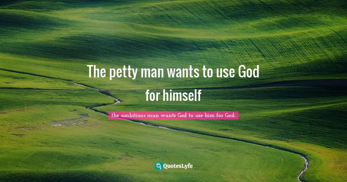 The petty man wants to use God for himself