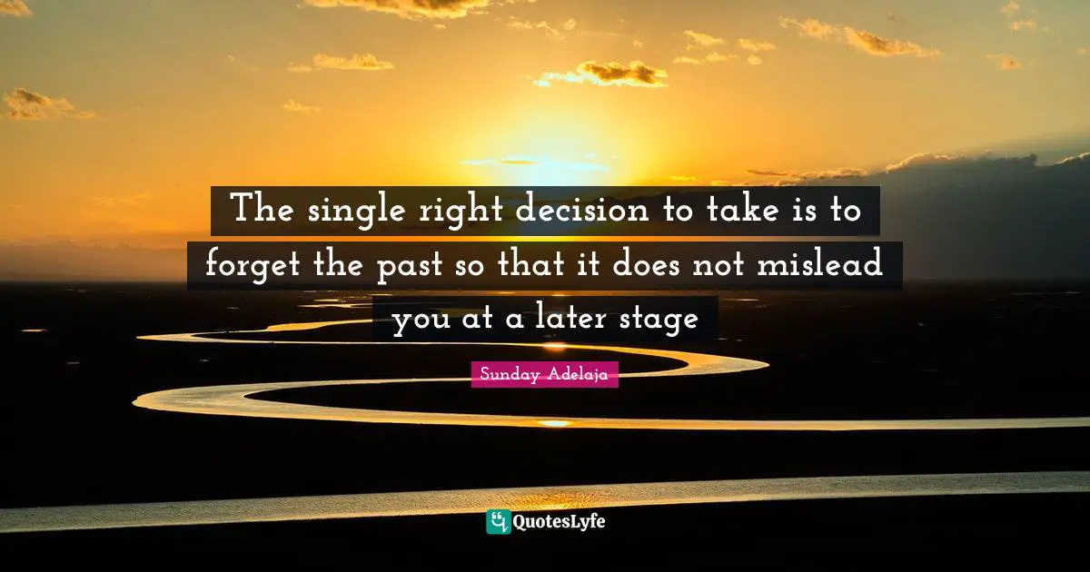 The single right decision to take is to forget the past so that it does not mislead you at a later stage