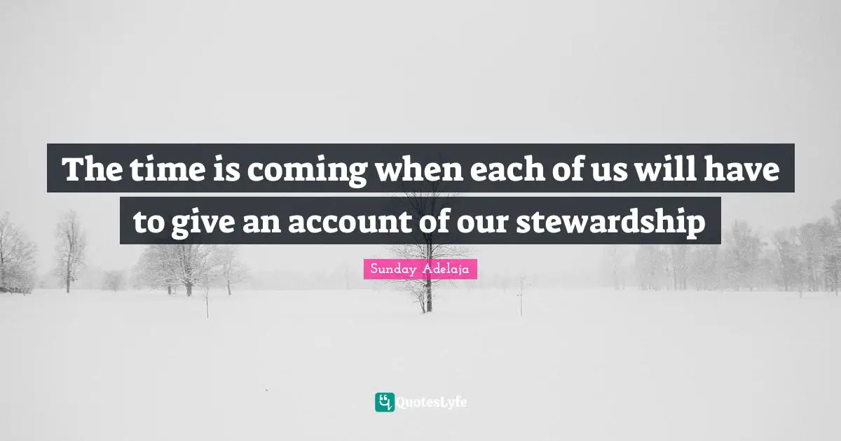 The time is coming when each of us will have to give an account of our stewardship
