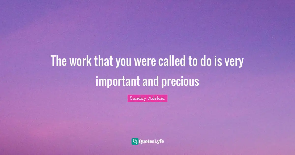 The work that you were called to do is very important and precious