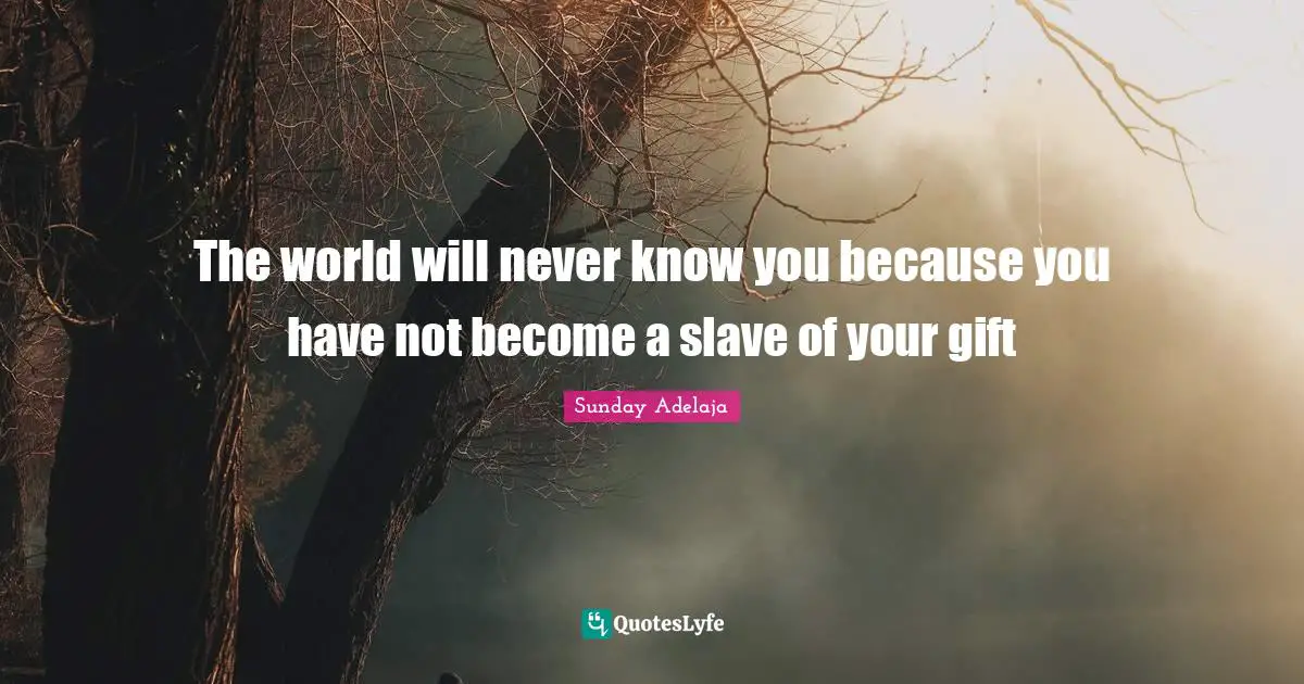 The world will never know you because you have not become a slave of your gift