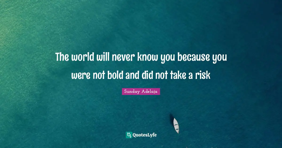 The world will never know you because you were not bold and did not take a risk