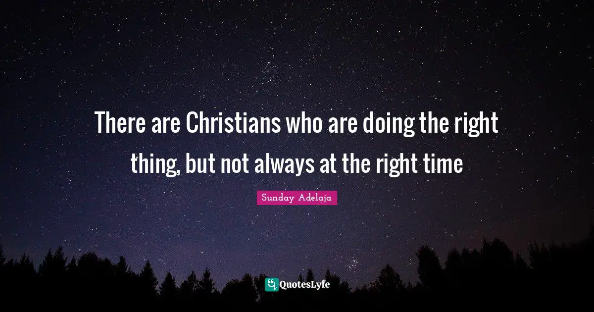 There are Christians who are doing the right thing, but not always at the right time