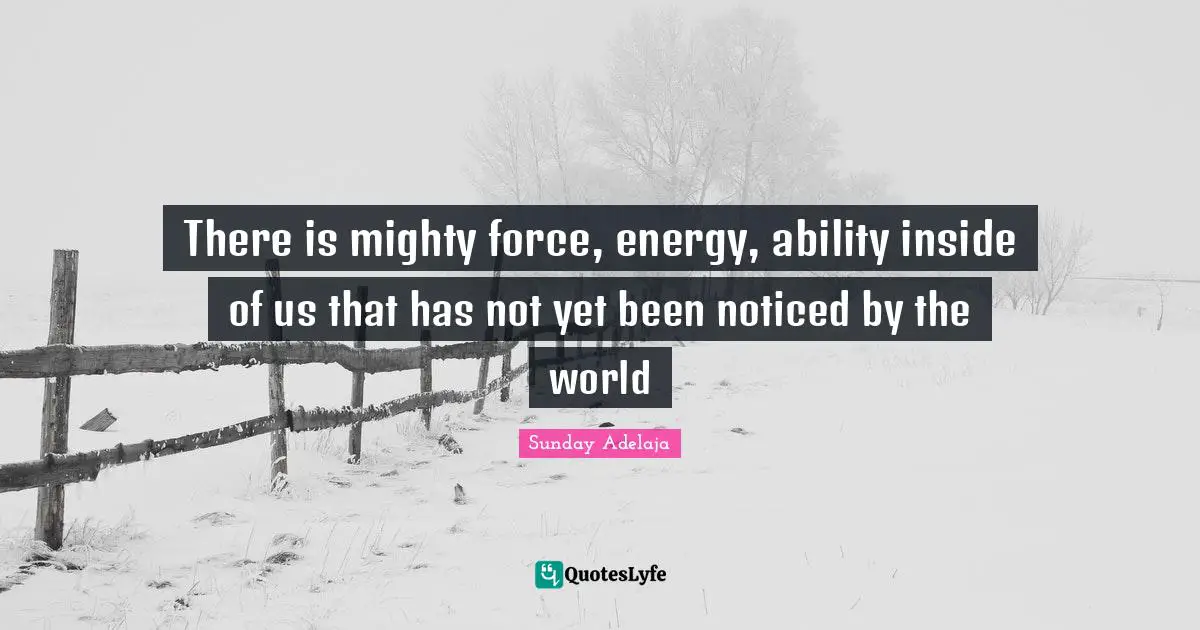 Notice Quotes: "There is mighty force, energy, ability inside of us that has not yet been noticed by the world"