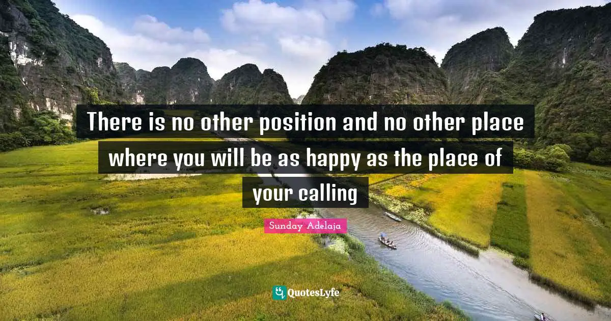 There is no other position and no other place where you will be as happy as the place of your calling