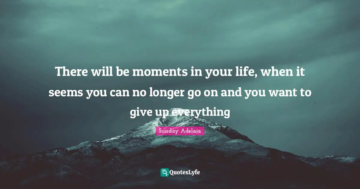 There will be moments in your life, when it seems you can no longer go on and you want to give up everything