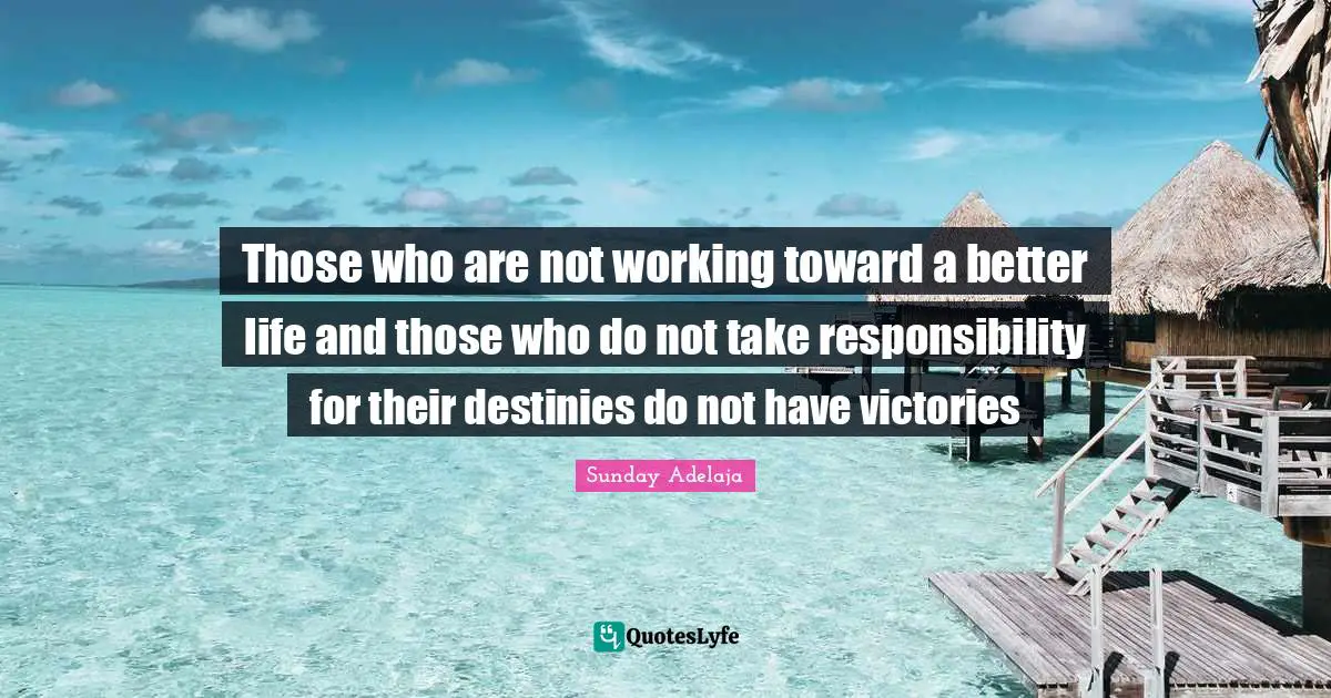 Those who are not working toward a better life and those who do not take responsibility for their destinies do not have victories