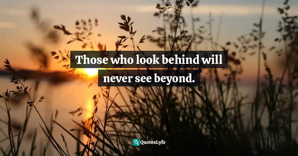 Those who look behind will never see beyond.