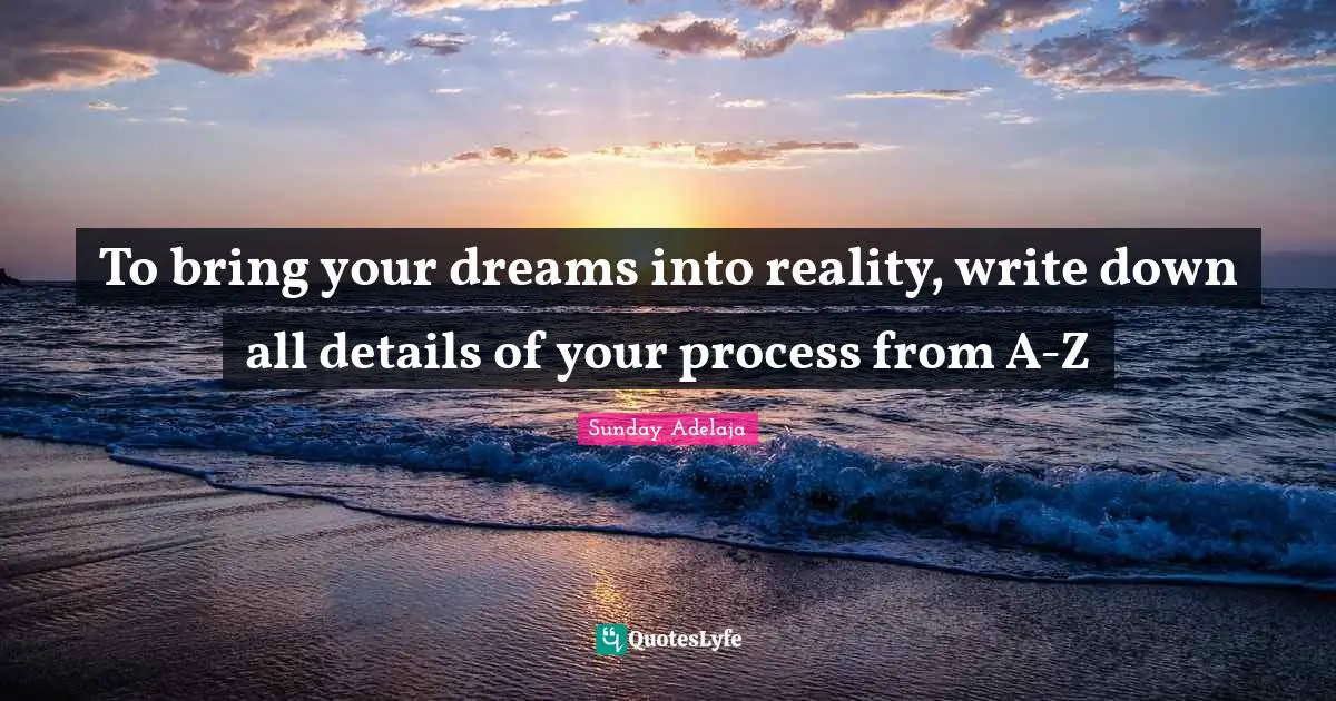 To bring your dreams into reality, write down all details of your process from A-Z