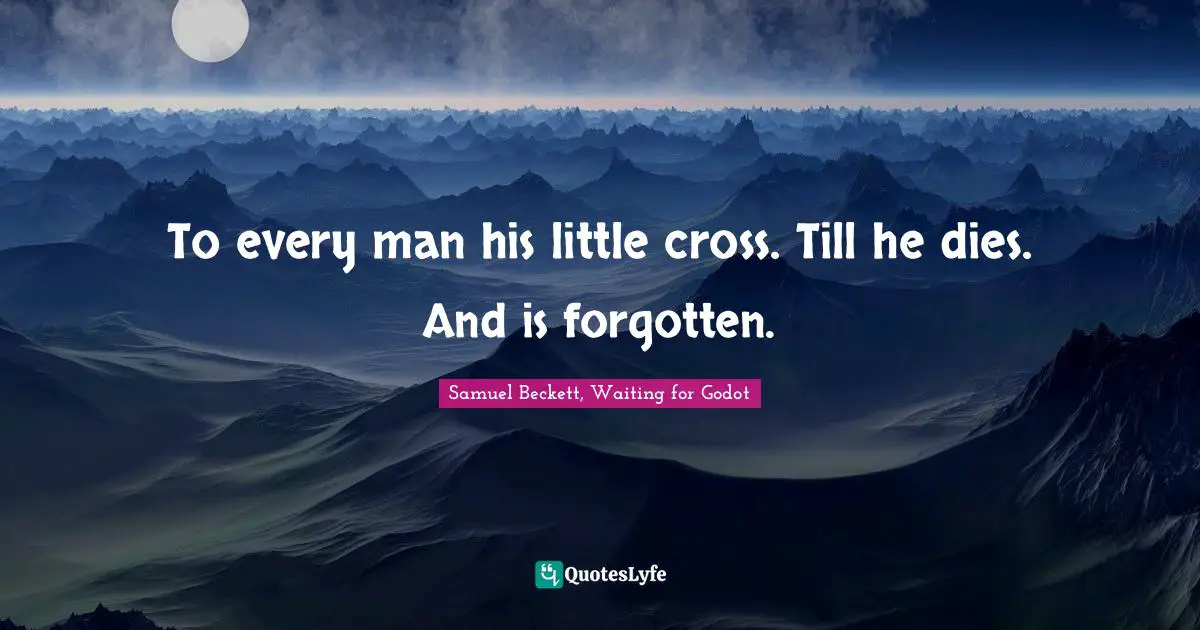 Samuel Beckett, Waiting for Godot Quotes: To every man his little cross. Till he dies. And is forgotten.