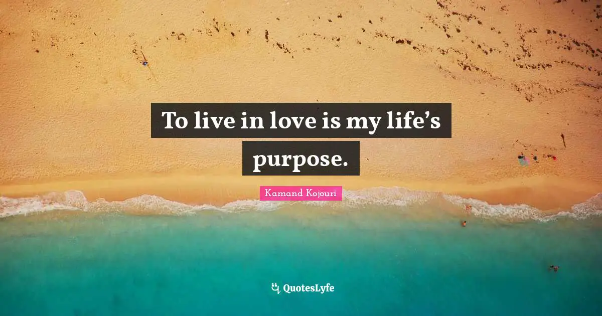 To live in love is my life’s purpose.