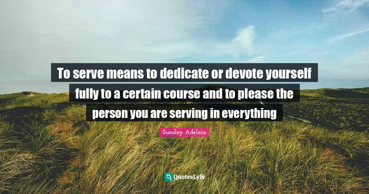 To serve means to dedicate or devote yourself fully to a certain course and to please the person you are serving in everything