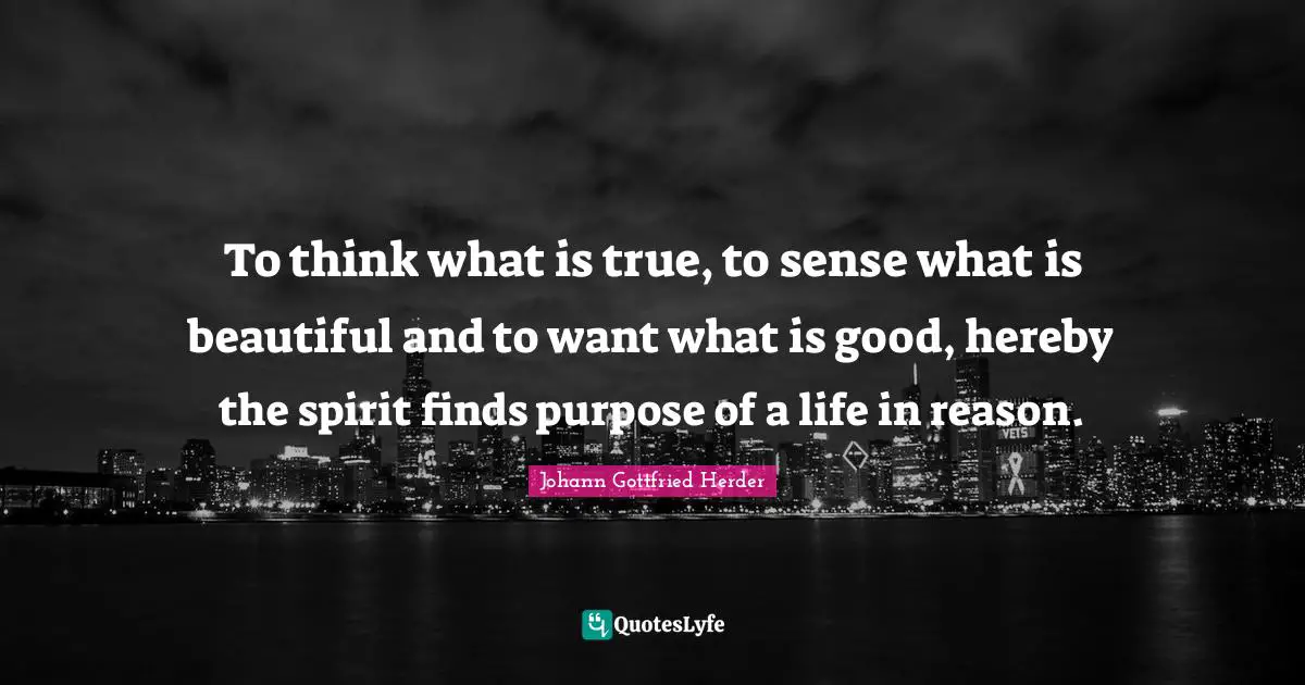 Life Purpose Quotes: "To think what is true, to sense what is beautiful and to want what is good, hereby the spirit finds purpose of a life in reason."