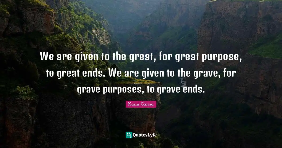 Grave Quotes: "We are given to the great, for great purpose, to great ends. We are given to the grave, for grave purposes, to grave ends."