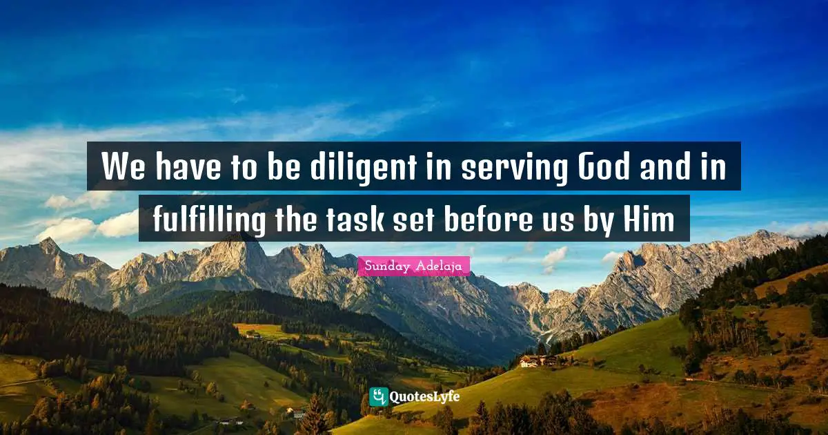 We have to be diligent in serving God and in fulfilling the task set before us by Him