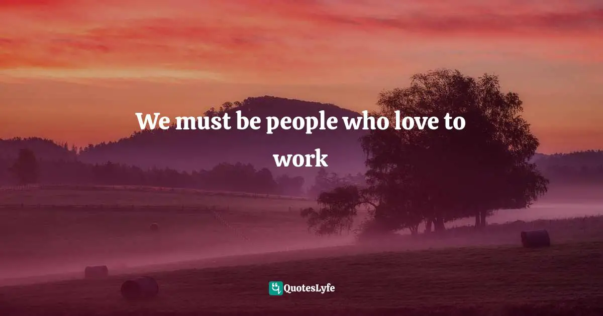 We must be people who love to work