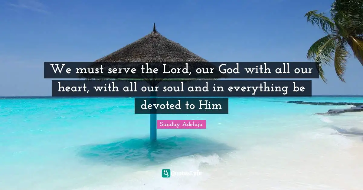 We must serve the Lord, our God with all our heart, with all our soul and in everything be devoted to Him
