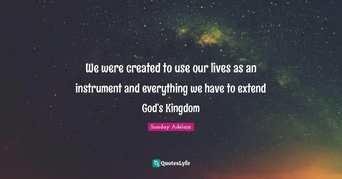 We were created to use our lives as an instrument and everything we have to extend God’s Kingdom