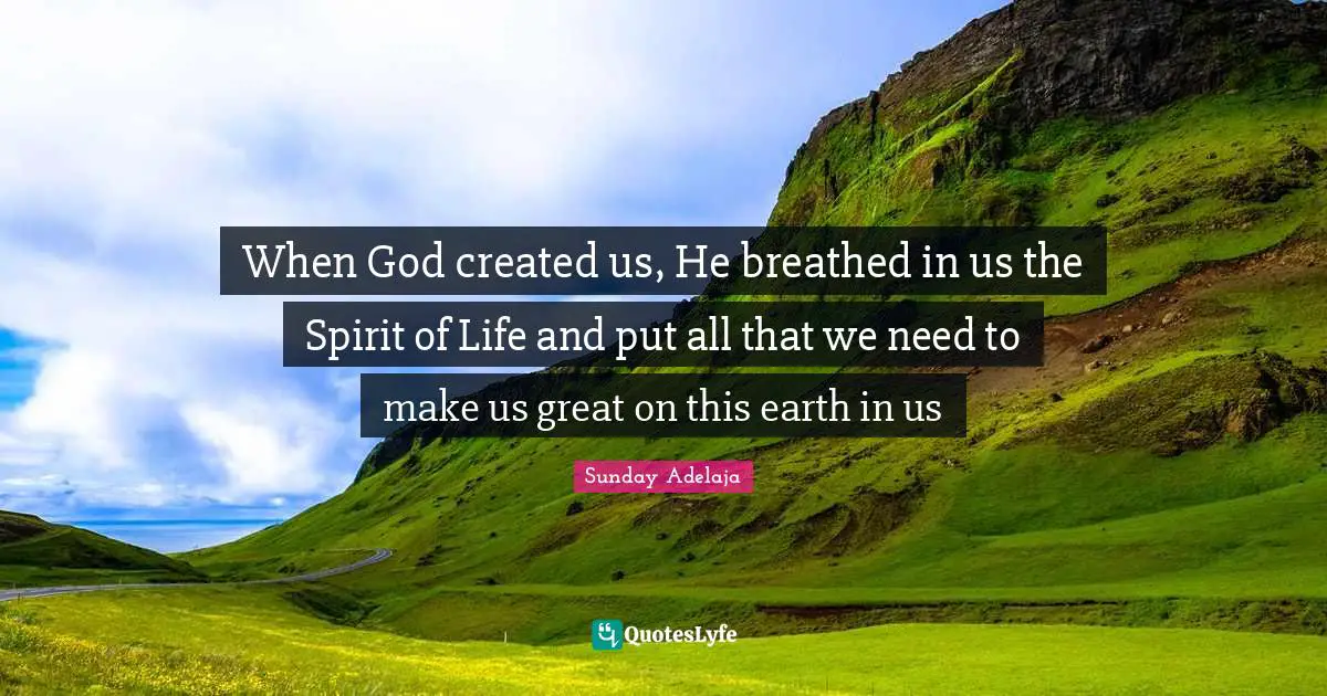 When God created us, He breathed in us the Spirit of Life and put all that we need to make us great on this earth in us