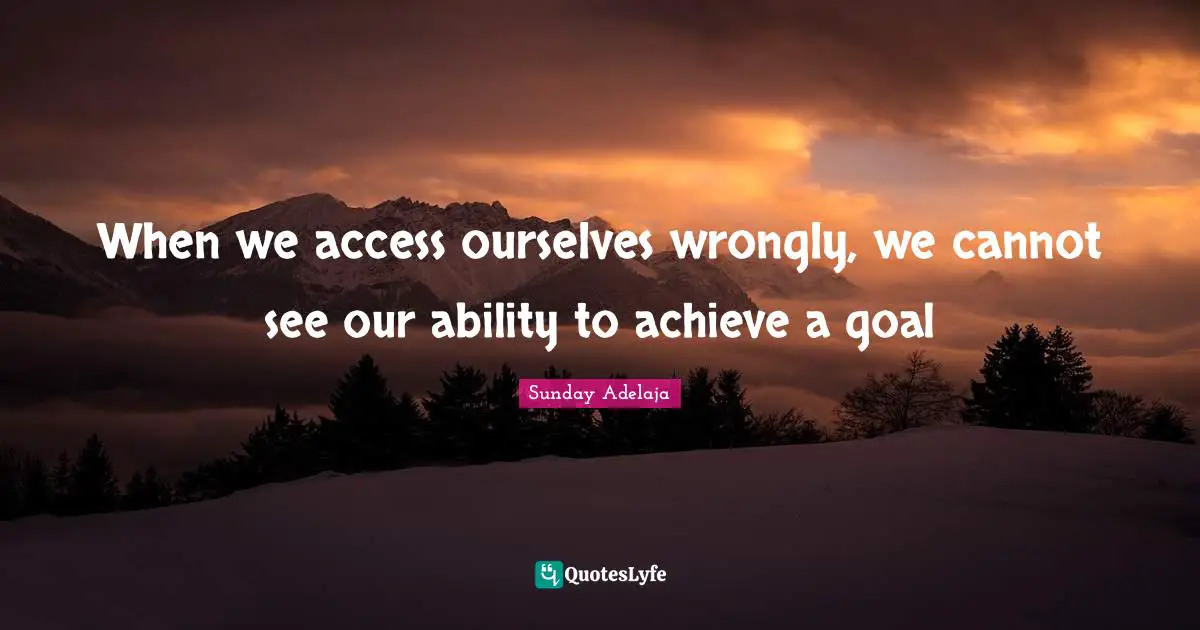 When we access ourselves wrongly, we cannot see our ability to achieve a goal