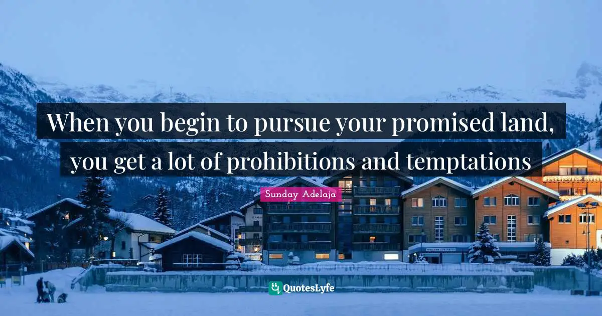 When you begin to pursue your promised land, you get a lot of prohibitions and temptations