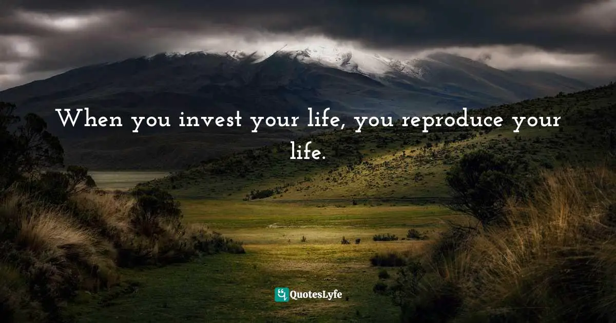 When you invest your life, you reproduce your life.