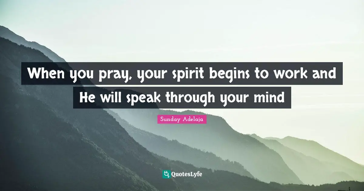 When you pray, your spirit begins to work and He will speak through your mind