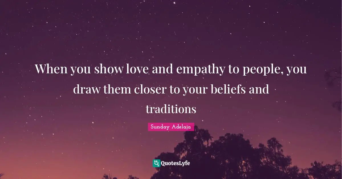 When you show love and empathy to people, you draw them closer to your beliefs and traditions