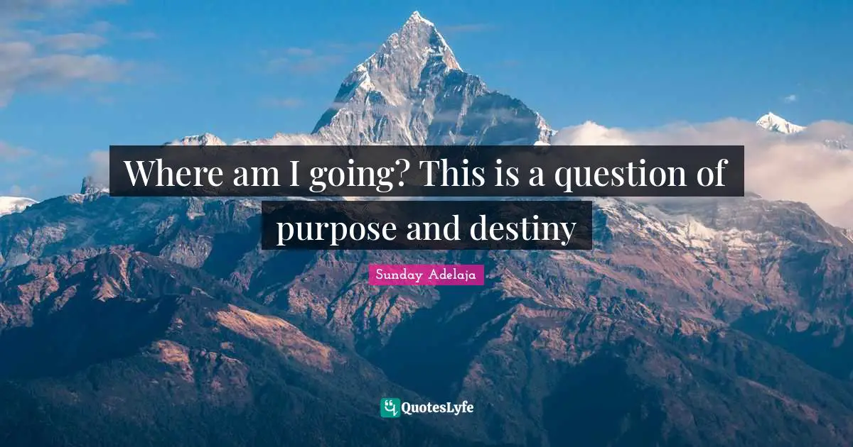 Where am I going? This is a question of purpose and destiny