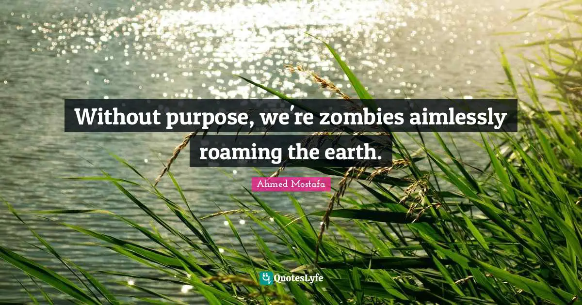 Ahmed Mostafa Quotes: Without purpose, we're zombies aimlessly roaming the earth.