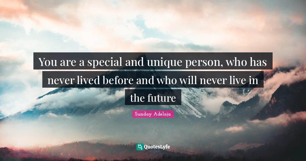 You are a special and unique person, who has never lived before and who will never live in the future