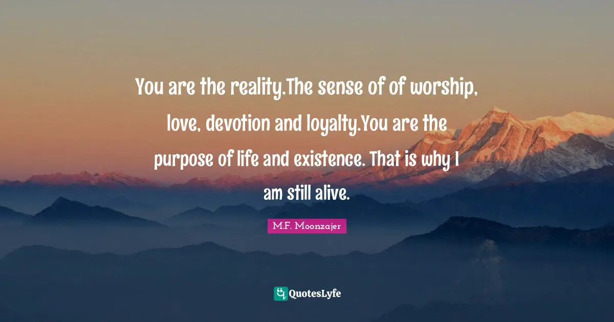 You are the reality.The sense of of worship, love, devotion and loyalty.You are the purpose of life and existence. That is why I am still alive.