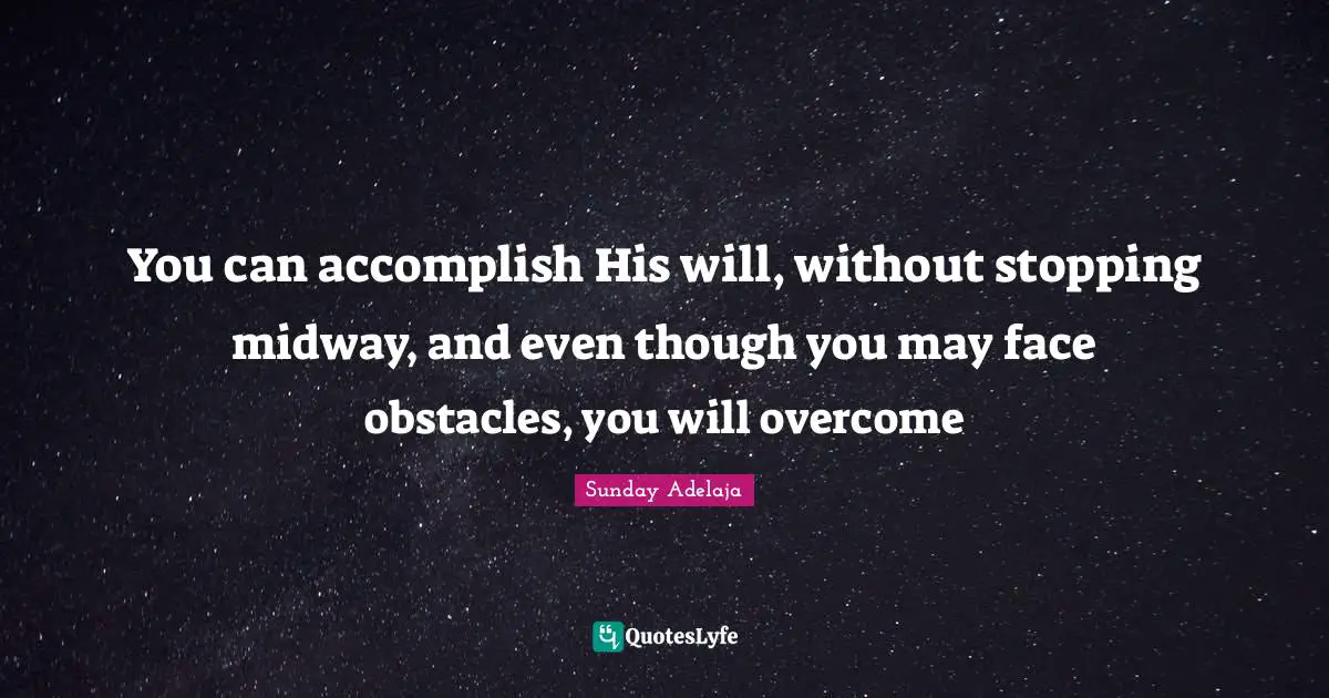 You can accomplish His will, without stopping midway, and even though you may face obstacles, you will overcome